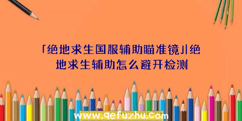 「绝地求生国服辅助瞄准镜」|绝地求生辅助怎么避开检测